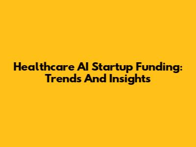 Healthcare AI Startup Funding: Trends And Insights