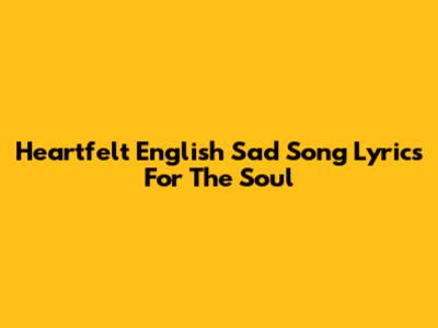 Heartfelt English Sad Song Lyrics For The Soul