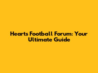 Hearts Football Forum: Your Ultimate Guide
