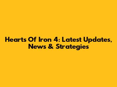 Hearts Of Iron 4: Latest Updates, News & Strategies