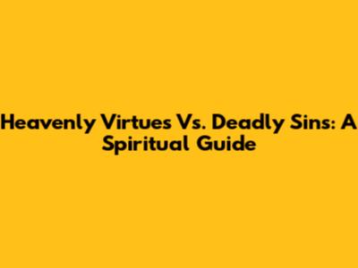 Heavenly Virtues Vs. Deadly Sins: A Spiritual Guide