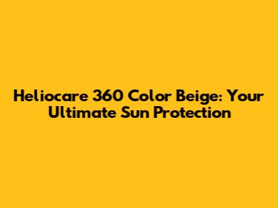 Heliocare 360 Color Beige: Your Ultimate Sun Protection