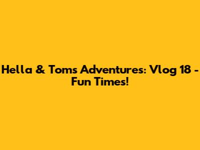 Hella & Tom's Adventures: Vlog 18 - Fun Times!