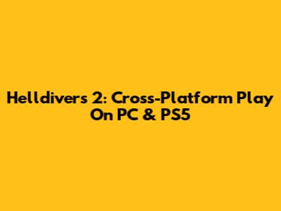 Helldivers 2: Cross-Platform Play On PC & PS5