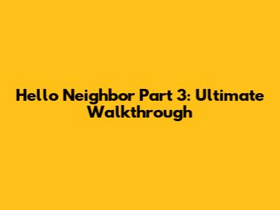 Hello Neighbor Part 3: Ultimate Walkthrough