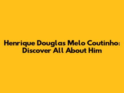 Henrique Douglas Melo Coutinho: Discover All About Him