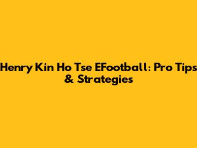 Henry Kin Ho Tse EFootball: Pro Tips & Strategies
