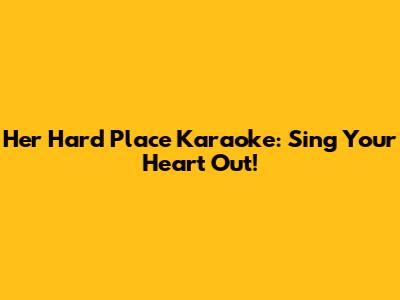 Her Hard Place Karaoke: Sing Your Heart Out!