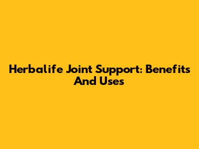Herbalife Joint Support: Benefits And Uses