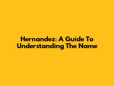 Hernandez: A Guide To Understanding The Name