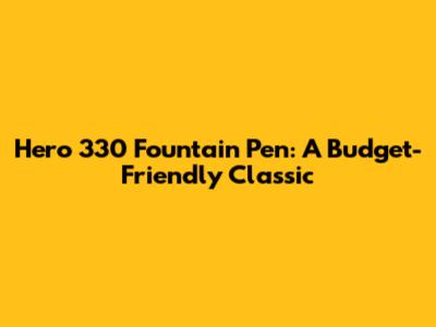 Hero 330 Fountain Pen: A Budget-Friendly Classic