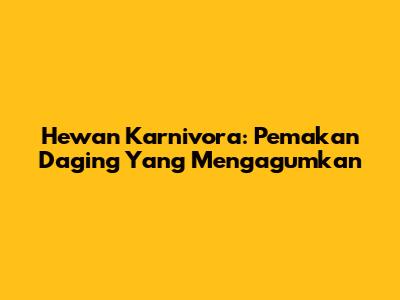 Hewan Karnivora: Pemakan Daging Yang Mengagumkan