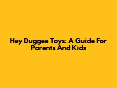 Hey Duggee Toys: A Guide For Parents And Kids