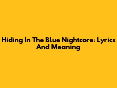 Hiding In The Blue Nightcore: Lyrics And Meaning