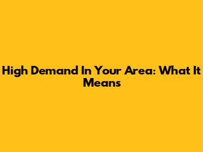 High Demand In Your Area: What It Means