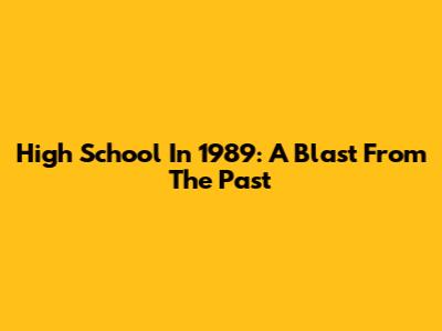 High School In 1989: A Blast From The Past
