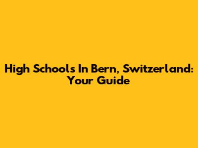 High Schools In Bern, Switzerland: Your Guide