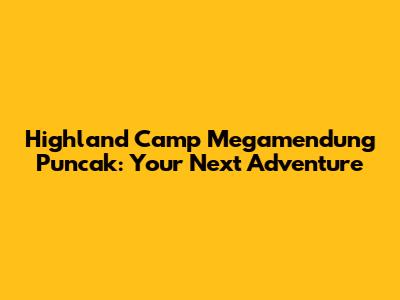 Highland Camp Megamendung Puncak: Your Next Adventure