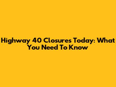 Highway 40 Closures Today: What You Need To Know
