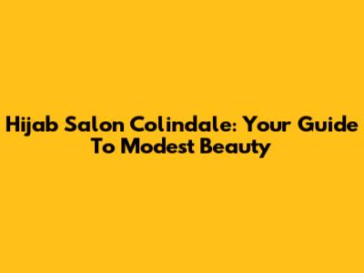 Hijab Salon Colindale: Your Guide To Modest Beauty