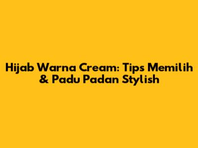 Hijab Warna Cream: Tips Memilih & Padu Padan Stylish
