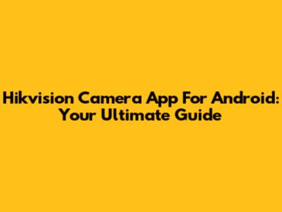 Hikvision Camera App For Android: Your Ultimate Guide