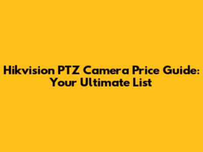 Hikvision PTZ Camera Price Guide: Your Ultimate List
