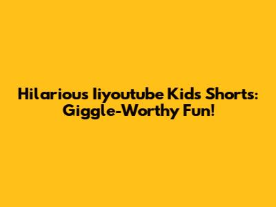 Hilarious Iiyoutube Kids Shorts: Giggle-Worthy Fun!
