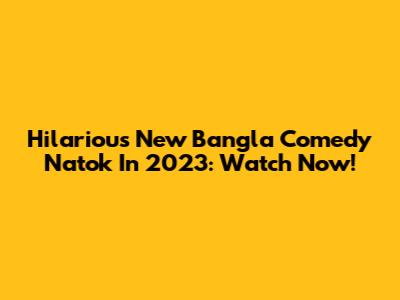 Hilarious New Bangla Comedy Natok In 2023: Watch Now!