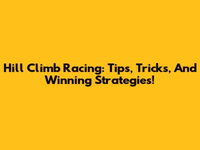Hill Climb Racing: Tips, Tricks, And Winning Strategies!
