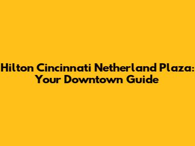 Hilton Cincinnati Netherland Plaza: Your Downtown Guide