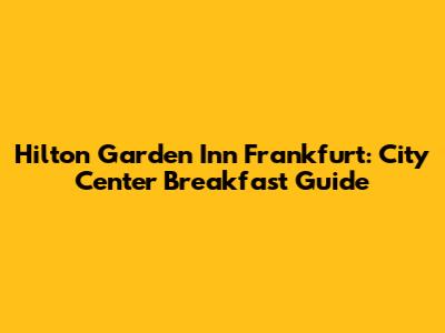 Hilton Garden Inn Frankfurt: City Center Breakfast Guide