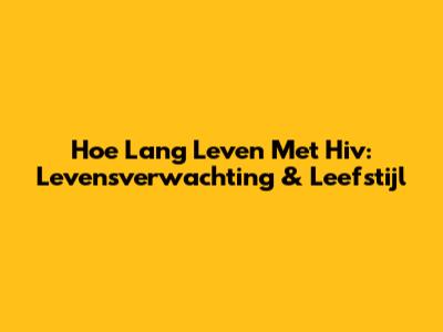 Hoe Lang Leven Met Hiv: Levensverwachting & Leefstijl