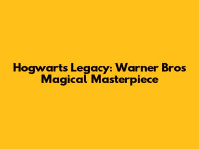 Hogwarts Legacy: Warner Bros' Magical Masterpiece