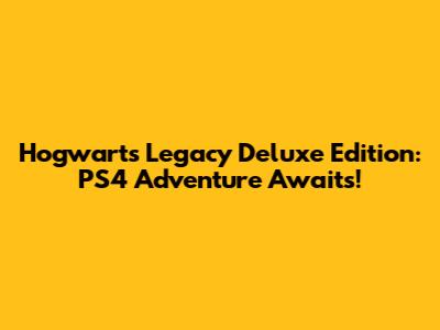 Hogwarts Legacy Deluxe Edition: PS4 Adventure Awaits!