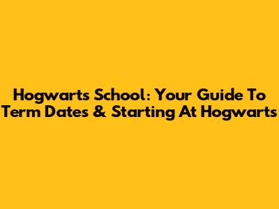 Hogwarts School: Your Guide To Term Dates & Starting At Hogwarts