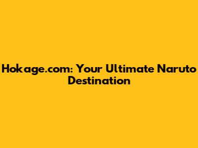 Hokage.com: Your Ultimate Naruto Destination