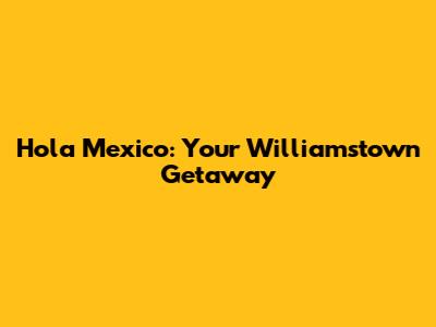 Hola Mexico: Your Williamstown Getaway