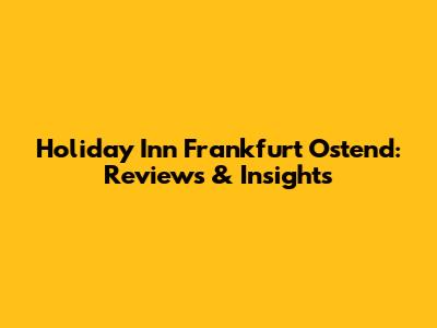 Holiday Inn Frankfurt Ostend: Reviews & Insights