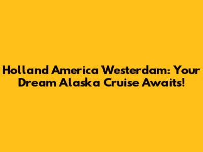 Holland America Westerdam: Your Dream Alaska Cruise Awaits!