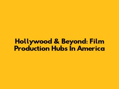 Hollywood & Beyond: Film Production Hubs In America