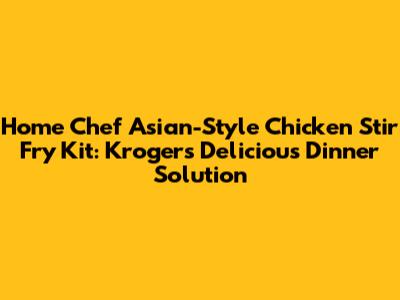 Home Chef Asian-Style Chicken Stir Fry Kit: Kroger's Delicious Dinner Solution