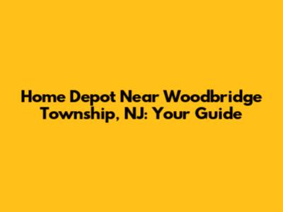 Home Depot Near Woodbridge Township, NJ: Your Guide