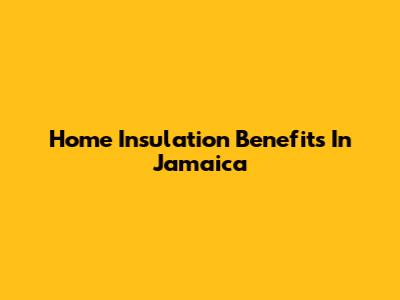 Home Insulation Benefits In Jamaica