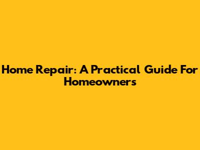 Home Repair: A Practical Guide For Homeowners