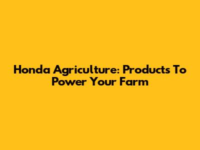 Honda Agriculture: Products To Power Your Farm
