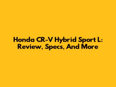 Honda CR-V Hybrid Sport L: Review, Specs, And More