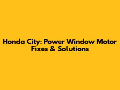 Honda City: Power Window Motor Fixes & Solutions