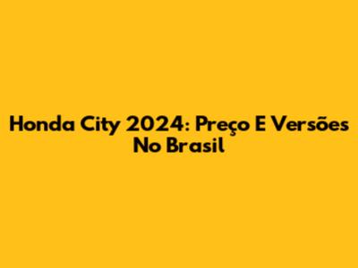 Honda City 2024: Preço E Versões No Brasil