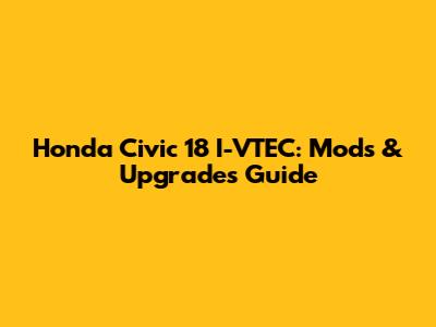 Honda Civic 18 I-VTEC: Mods & Upgrades Guide